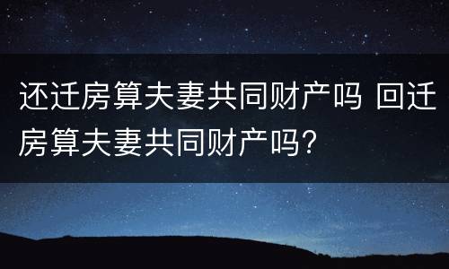 还迁房算夫妻共同财产吗 回迁房算夫妻共同财产吗?
