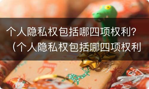 个人隐私权包括哪四项权利？（个人隐私权包括哪四项权利和义务）