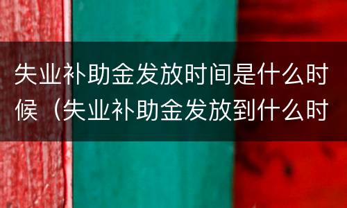 失业补助金发放时间是什么时候（失业补助金发放到什么时候?）