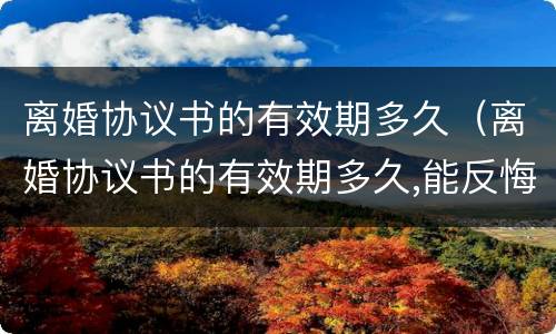 离婚协议书的有效期多久（离婚协议书的有效期多久,能反悔吗）