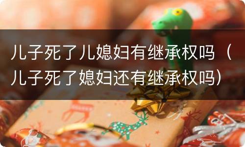 儿子死了儿媳妇有继承权吗（儿子死了媳妇还有继承权吗）