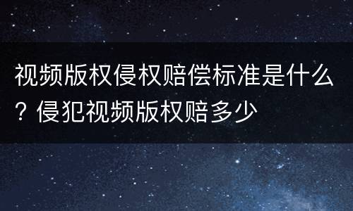 视频版权侵权赔偿标准是什么? 侵犯视频版权赔多少
