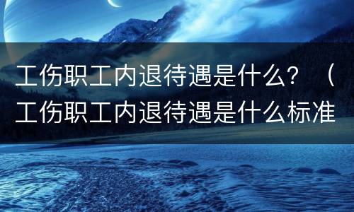 工伤职工内退待遇是什么？（工伤职工内退待遇是什么标准）