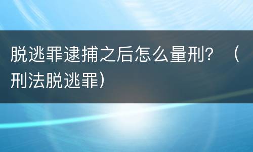 脱逃罪逮捕之后怎么量刑？（刑法脱逃罪）