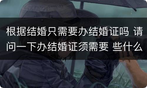 根据结婚只需要办结婚证吗 请问一下办结婚证须需要 些什么?