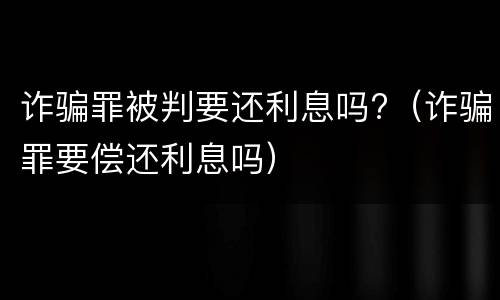 诈骗罪被判要还利息吗?（诈骗罪要偿还利息吗）