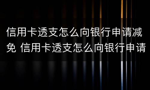 信用卡透支怎么向银行申请减免 信用卡透支怎么向银行申请减免手续费