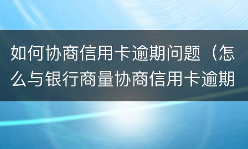 如何协商信用卡逾期问题（怎么与银行商量协商信用卡逾期还款事宜）