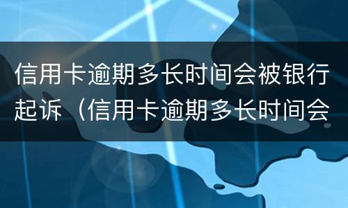 信用卡逾期多长时间会被银行起诉（信用卡逾期多长时间会被银行起诉,确实还不起,怎么办）