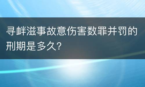 寻衅滋事故意伤害数罪并罚的刑期是多久？