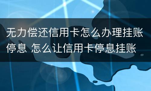 无力偿还信用卡怎么办理挂账停息 怎么让信用卡停息挂账