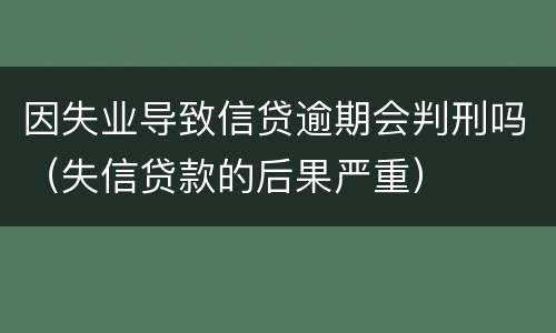 因失业导致信贷逾期会判刑吗（失信贷款的后果严重）