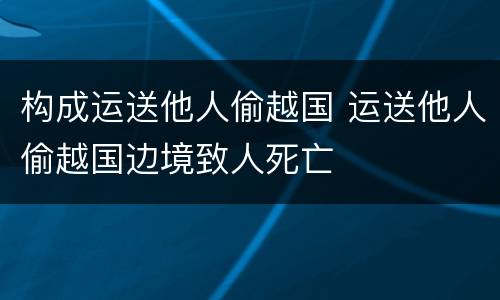 构成运送他人偷越国 运送他人偷越国边境致人死亡