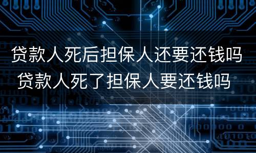 贷款人死后担保人还要还钱吗 贷款人死了担保人要还钱吗
