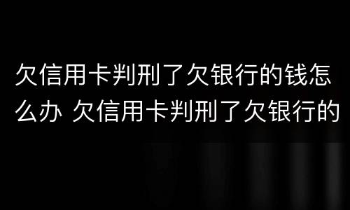 欠信用卡判刑了欠银行的钱怎么办 欠信用卡判刑了欠银行的钱怎么办理