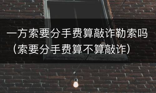 一方索要分手费算敲诈勒索吗（索要分手费算不算敲诈）