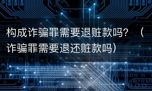 构成诈骗罪需要退赃款吗？（诈骗罪需要退还赃款吗）