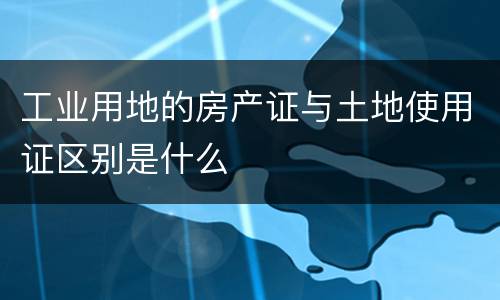 工业用地的房产证与土地使用证区别是什么