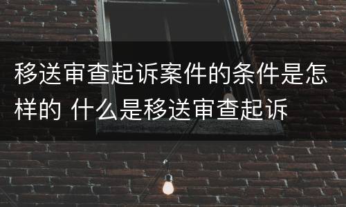 移送审查起诉案件的条件是怎样的 什么是移送审查起诉