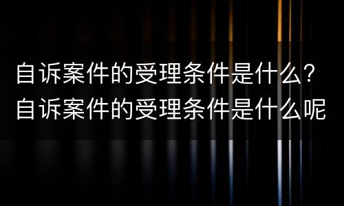 自诉案件的受理条件是什么? 自诉案件的受理条件是什么呢