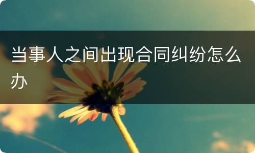 当事人之间出现合同纠纷怎么办