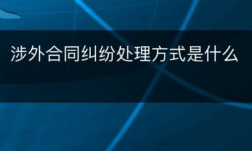 涉外合同纠纷处理方式是什么