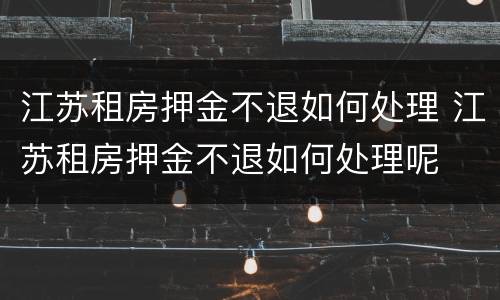 江苏租房押金不退如何处理 江苏租房押金不退如何处理呢