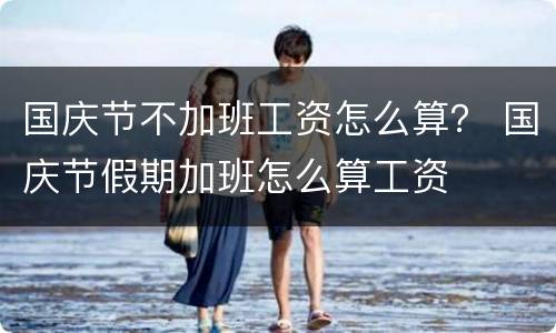 国庆节不加班工资怎么算？ 国庆节假期加班怎么算工资