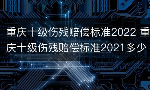 重庆十级伤残赔偿标准2022 重庆十级伤残赔偿标准2021多少钱大概