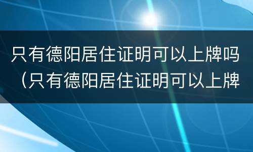 只有德阳居住证明可以上牌吗（只有德阳居住证明可以上牌吗要多少钱）