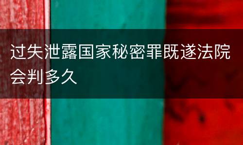 过失泄露国家秘密罪既遂法院会判多久