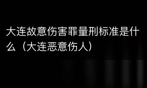 大连故意伤害罪量刑标准是什么（大连恶意伤人）