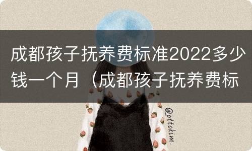 成都孩子抚养费标准2022多少钱一个月（成都孩子抚养费标准2022多少钱一个月呢）