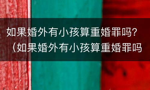 如果婚外有小孩算重婚罪吗？（如果婚外有小孩算重婚罪吗怎么判）