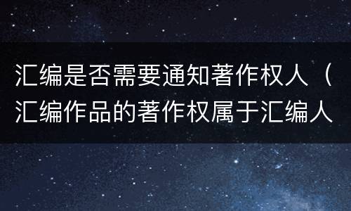 汇编是否需要通知著作权人（汇编作品的著作权属于汇编人,但汇编他人）
