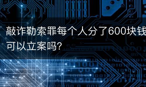 敲诈勒索罪每个人分了600块钱可以立案吗？