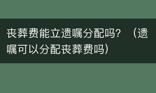 丧葬费能立遗嘱分配吗？（遗嘱可以分配丧葬费吗）