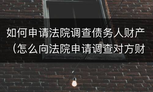 如何申请法院调查债务人财产（怎么向法院申请调查对方财产）