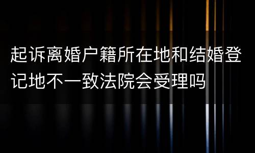 起诉离婚户籍所在地和结婚登记地不一致法院会受理吗