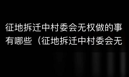 征地拆迁中村委会无权做的事有哪些（征地拆迁中村委会无权做的事有哪些情况）