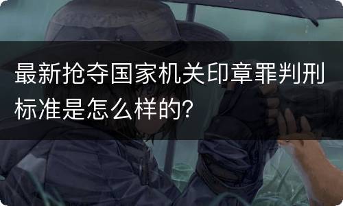 最新抢夺国家机关印章罪判刑标准是怎么样的？