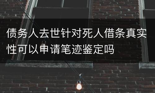 债务人去世针对死人借条真实性可以申请笔迹鉴定吗