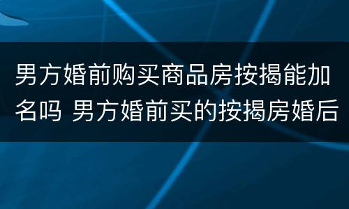 男方婚前购买商品房按揭能加名吗 男方婚前买的按揭房婚后能加名吗