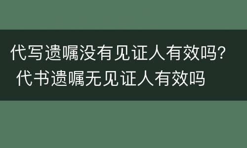 代写遗嘱没有见证人有效吗？ 代书遗嘱无见证人有效吗