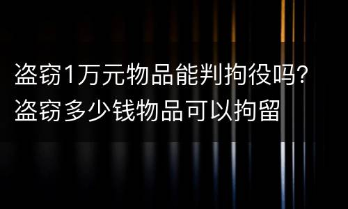 盗窃1万元物品能判拘役吗？ 盗窃多少钱物品可以拘留