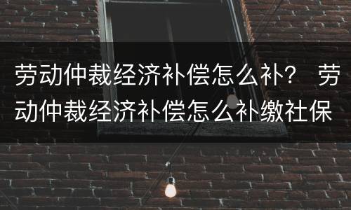 劳动仲裁经济补偿怎么补？ 劳动仲裁经济补偿怎么补缴社保