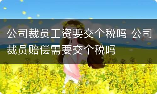 公司裁员工资要交个税吗 公司裁员赔偿需要交个税吗