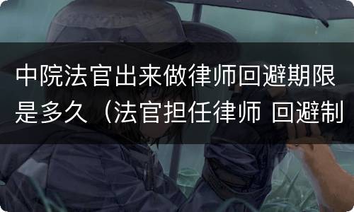 中院法官出来做律师回避期限是多久（法官担任律师 回避制度）