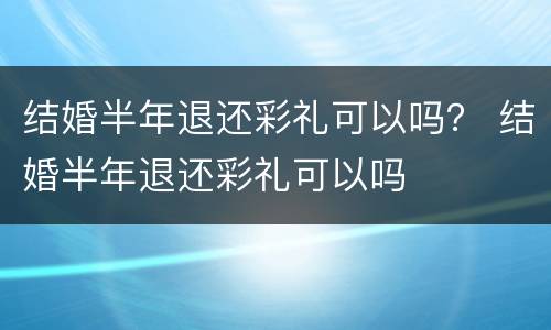 结婚半年退还彩礼可以吗？ 结婚半年退还彩礼可以吗