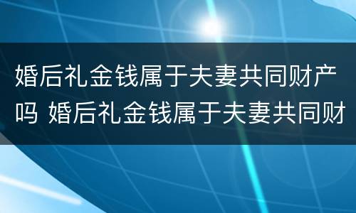 婚后礼金钱属于夫妻共同财产吗 婚后礼金钱属于夫妻共同财产吗怎么分